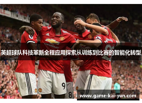英超球队科技革新全程应用探索从训练到比赛的智能化转型 英超球队科技革新全程应用探索从训练到比赛的智能化转型