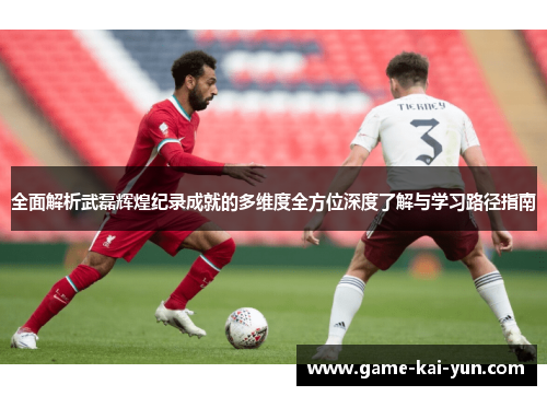 全面解析武磊辉煌纪录成就的多维度全方位深度了解与学习路径指南 全面解析武磊辉煌纪录成就的多维度全方位深度了解与学习路径指南