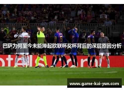 巴萨为何至今未能捧起欧联杯奖杯背后的深层原因分析 巴萨为何至今未能捧起欧联杯奖杯背后的深层原因分析