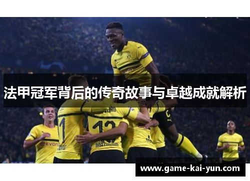 法甲冠军背后的传奇故事与卓越成就解析 法甲冠军背后的传奇故事与卓越成就解析