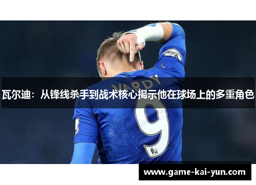 瓦尔迪:从锋线杀手到战术核心揭示他在球场上的多重角色 瓦尔迪:从锋线杀手到战术核心揭示他在球场上的多重角色