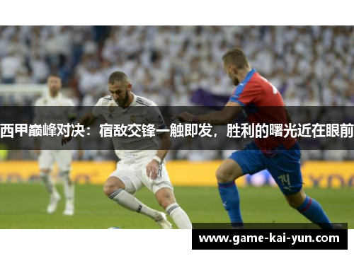 西甲巅峰对决：宿敌交锋一触即发，胜利的曙光近在眼前