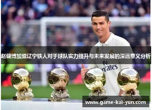 赵健博加盟辽宁铁人对于球队实力提升与未来发展的深远意义分析 赵健博加盟辽宁铁人对于球队实力提升与未来发展的深远意义分析