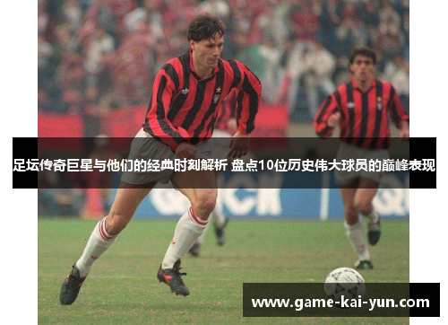 足坛传奇巨星与他们的经典时刻解析 盘点10位历史伟大球员的巅峰表现 足坛传奇巨星与他们的经典时刻解析 盘点10位历史伟大球员的巅峰表现
