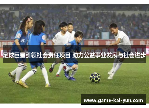 足球巨星引领社会责任项目 助力公益事业发展与社会进步 足球巨星引领社会责任项目 助力公益事业发展与社会进步