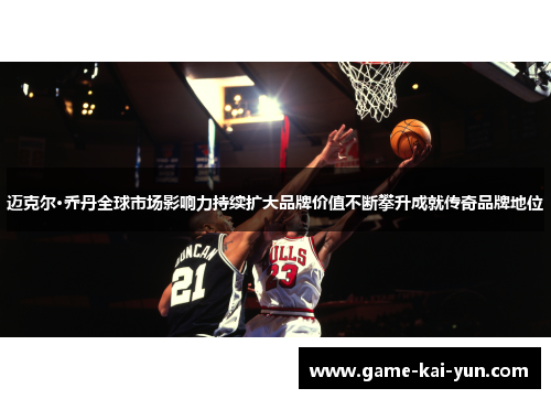 迈克尔·乔丹全球市场影响力持续扩大品牌价值不断攀升成就传奇品牌地位 迈克尔·乔丹全球市场影响力持续扩大品牌价值不断攀升成就传奇品牌地位