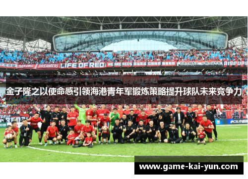 金子隆之以使命感引领海港青年军锻炼策略提升球队未来竞争力