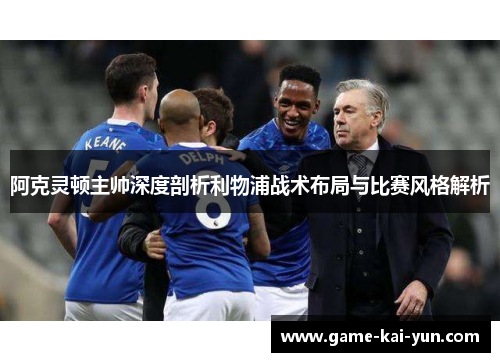 阿克灵顿主帅深度剖析利物浦战术布局与比赛风格解析