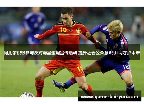 阿扎尔积极参与反对毒品滥用宣传活动 提升社会公众意识 共同守护未来 阿扎尔积极参与反对毒品滥用宣传活动 提升社会公众意识 共同守护未来