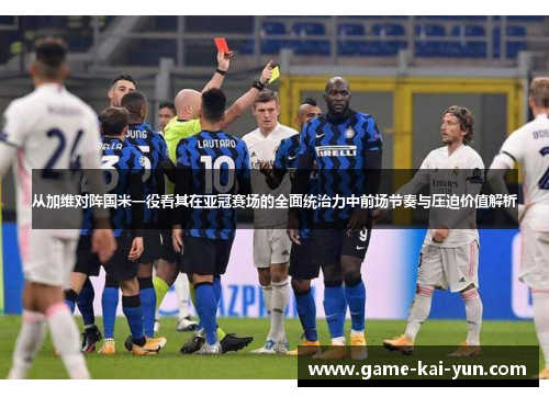 从加维对阵国米一役看其在亚冠赛场的全面统治力中前场节奏与压迫价值解析 从加维对阵国米一役看其在亚冠赛场的全面统治力中前场节奏与压迫价值解析