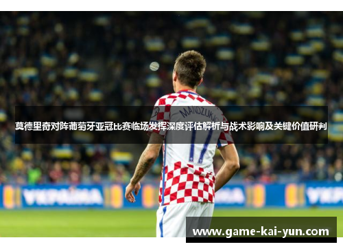 莫德里奇对阵葡萄牙亚冠比赛临场发挥深度评估解析与战术影响及关键价值研判