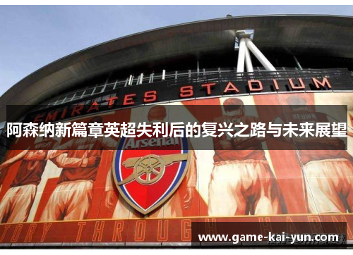 阿森纳新篇章英超失利后的复兴之路与未来展望