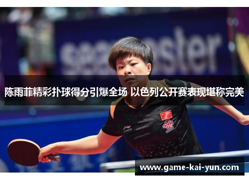 陈雨菲精彩扑球得分引爆全场 以色列公开赛表现堪称完美