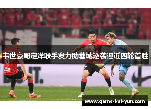 韦世豪周定洋联手发力助蓉城逆袭迎近四轮首胜