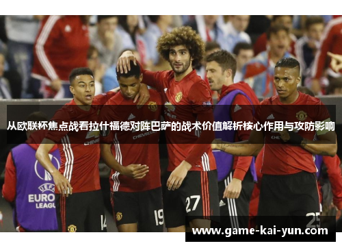 从欧联杯焦点战看拉什福德对阵巴萨的战术价值解析核心作用与攻防影响