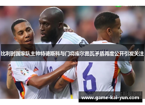 比利时国家队主帅特德斯科与门将库尔图瓦矛盾再度公开引发关注