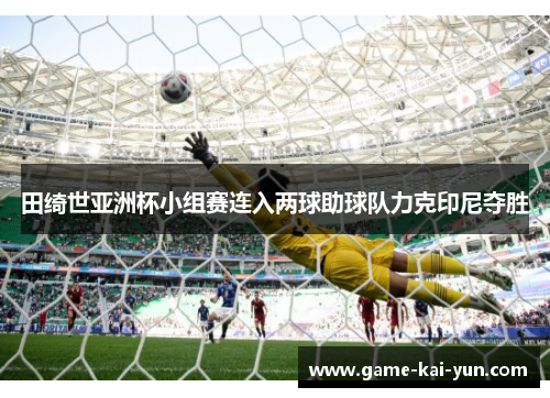 田绮世亚洲杯小组赛连入两球助球队力克印尼夺胜