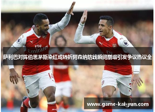 萨利巴对阵伯恩茅斯染红成转折阿森纳防线瞬间崩塌引发争议热议全