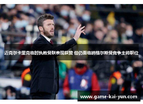 迈克尔卡里克临时执教曼联表现获赞 但仍面临纳格尔斯曼竞争主帅职位
